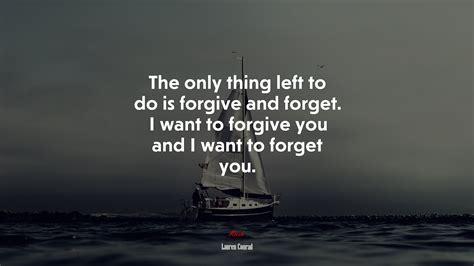 The Only Thing Left To Do Is Forgive And Forget I Want To Forgive You