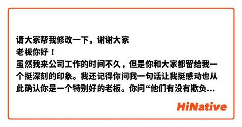 请大家帮我修改一下，谢谢大家 老板你好！ 虽然我来公司工作的时间不久，但是你和大家都留给我一个挺深刻的印象。我还记得你问我一句话让我挺感动也