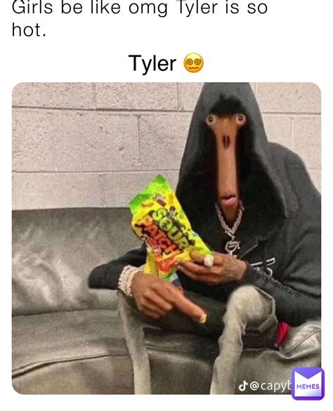 Girls Be Like Omg Tyler Is So Hot Tyler MEME Pp Memes