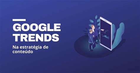 Saiba Como Usar O Google Trends E Criar Insights Para Sua Marca