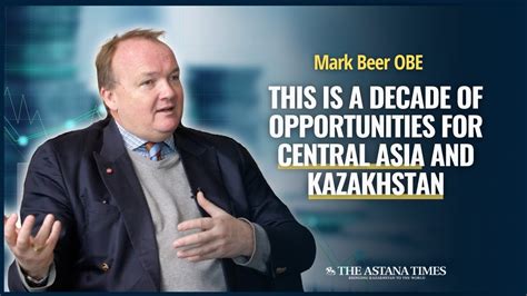 Mark Beer Obe On Decade Of Opportunities For Kazakhstan And Central