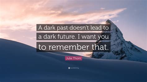 Julie Thorn Quote: “A dark past doesn’t lead to a dark future. I want