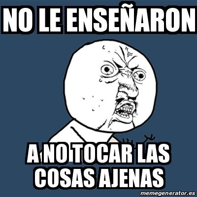 Meme Y U No NO LE ENSEÃARON A NO TOCAR LAS COSAS AJENAS 29745350