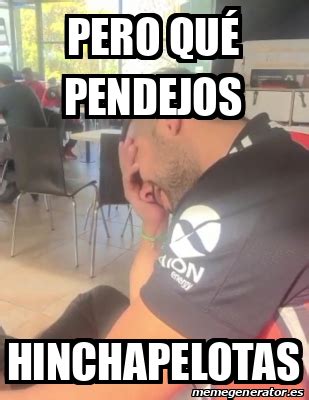 Meme Personalizado Pero qué pendejos Hinchapelotas 33175396