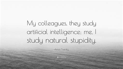 Amos Tversky Quote: “My colleagues, they study artificial intelligence; me, I study natural ...