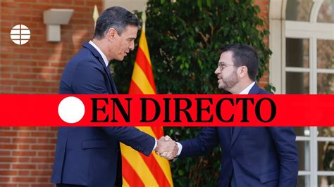 🔴 Directo Pere Aragonès Comparece Tras La Reunión Con Pedro Sánchez