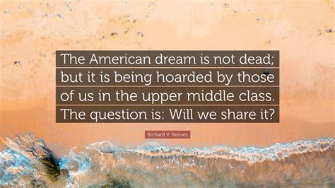 Richard V. Reeves Quote: “The American dream is not dead; but it is