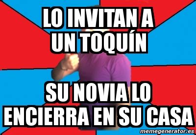 Meme Personalizado Lo Invitan A Un Toqu N Su Novia Lo Encierra En Su