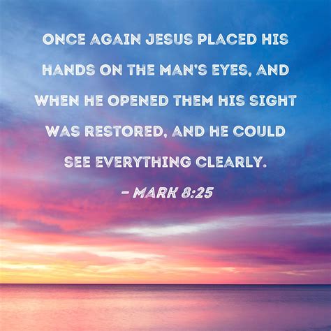 Mark 8:25 Once again Jesus placed His hands on the man's eyes, and when