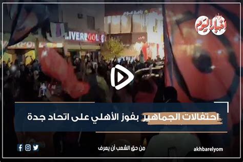 احتفالات الجماهير بفوز الأهلي على اتحاد جدة فيديو