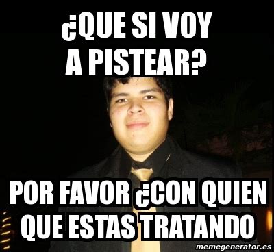 Meme Personalizado Que Si Voy A Pistear Por Favor Con Quien Que