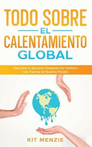 Todo Sobre El Calentamiento Global Descubre Lo Que Esta Causando Los