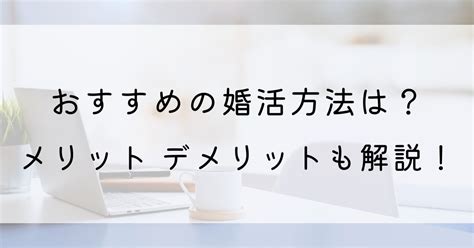 あなたにおすすめの婚活方法は？それぞれのメリットデメリットも解説！ とぴあろぐ