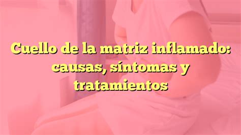 Cuello de la matriz inflamado causas síntomas y tratamientos