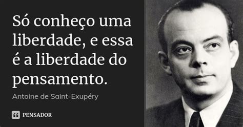 Só Conheço Uma Liberdade E Essa é A Antoine De Saint Exupéry Pensador