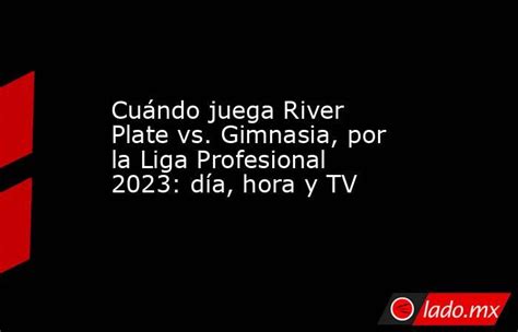 Cuándo Juega River Plate Vs Gimnasia Por La Liga Profesional 2023