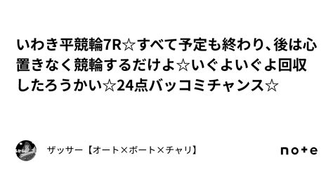 いわき平競輪7r☆すべて予定も終わり、後は心置きなく競輪するだけよ☆いぐよいぐよ回収したろうかい☆24点バッコミチャンス☆｜🔥ザッサー🔥【オート×ボート×チャリ】