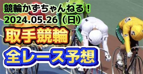 🟦🟩🚴【競輪予想】05月26日（日）【取手競輪•2日目】《全レース予想》【1 2 3 4 5 6 7】｜競馬・競輪かずちゃんねる！