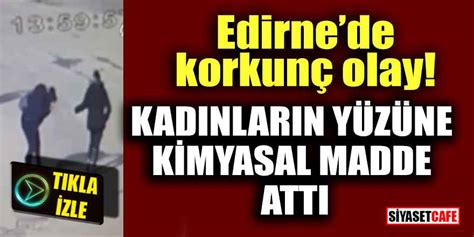 Edirne de korkunç olay Kadınların yüzüne kimyasal madde attı