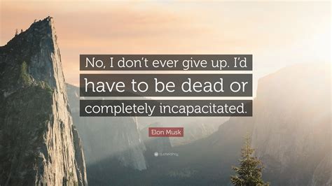 Elon Musk Quote: “No, I don’t ever give up. I’d have to be dead or ...