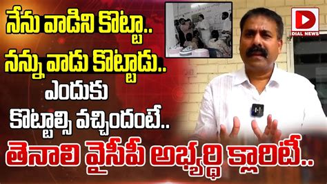 నేను వాడిని కొట్టా నన్ను వాడు కొట్టాడు Tenali Ysrcp Mla Candidate