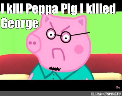 Meme: "I kill Peppa Pig I killed George" - All Templates - Meme-arsenal.com