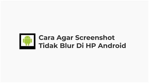 5 Cara Agar Screenshot Tidak Blur Di HP Android