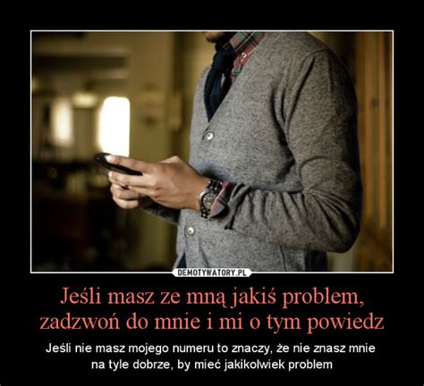 Jeśli masz ze mną jakiś problem zadzwoń do mnie i mi o tym powiedz