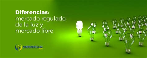 Qué diferencia hay entre mercado libre y mercado regulado de la luz