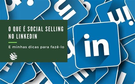 O Que é Social Selling No Linkedin E Minhas Dicas Para Fazê Lo