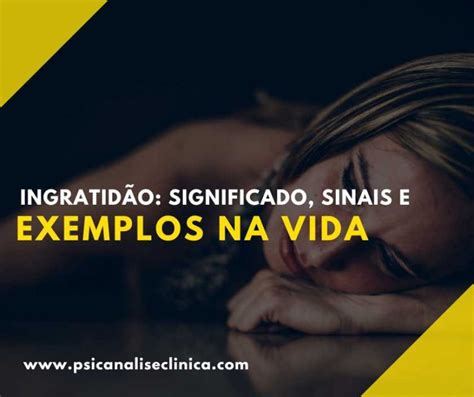 O Que Significa Ingratidão - Ingratidão: significado, sinais e exemplos na vida - Psicanálise Clínica