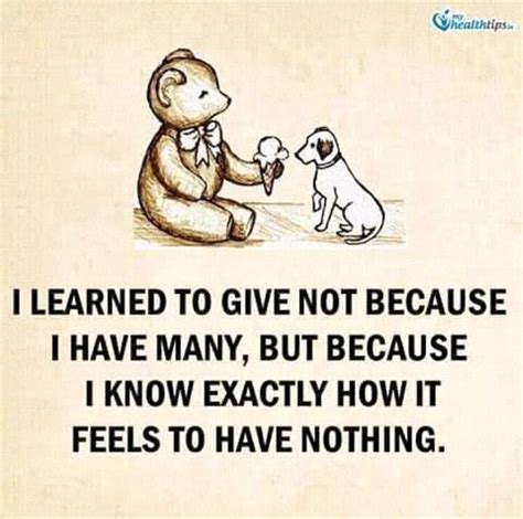 I learned to give not because I have many, but because I know exactly ...