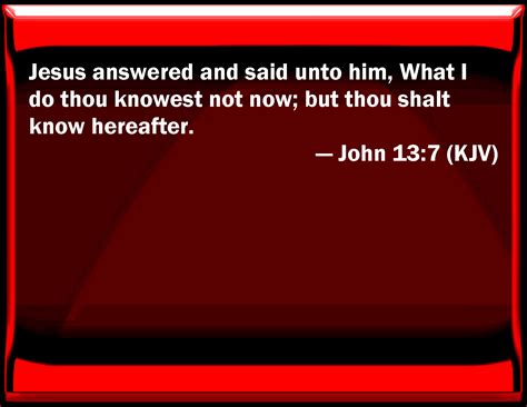 John 13:7 Jesus answered and said to him, What I do you know not now ...