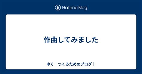 作曲してみました ゆく｜つくるためのブログ｜