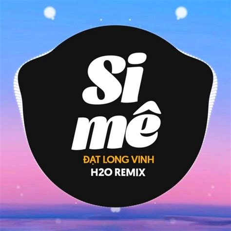 Si Mê Remix EDM Version H2O Remix Đạt Long Vinh tải mp3 lời