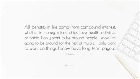 Eric Jorgenson Quote: “All benefits in life come from compound interest