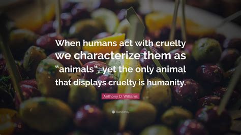 Anthony D Williams Quote When Humans Act With Cruelty We