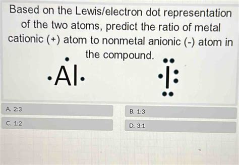 Based on the Lewis/electron dot representation of the two atoms, predict the ratio of meta ...