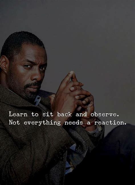 Learn To Sit Back And Observe Not Everything Needs A Reaction Idris