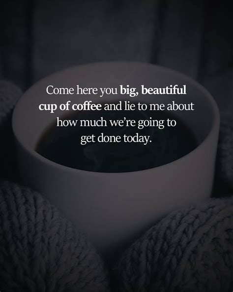 Come Here You Big Beautiful Cup Of Coffee And Lie To Me About How Much