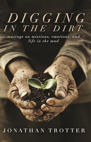 Digging in the Dirt: Musings on Missions, Emotions, and Life in the Mud by Jonathan Trotter ...