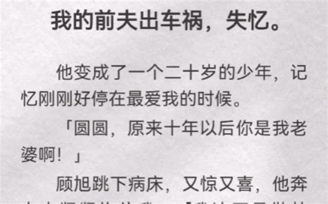 我的前夫出车祸，失忆。他变成了一个二十岁的少年，记忆刚刚好停在最爱我的时候「圆圆，原来十年以后你是我老婆啊」顾旭跳下病床，又惊又喜，他奔上来紧紧抱住我「我这不是