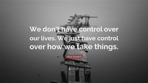 Alice Kuipers Quote We Dont Have Control Over Our Lives We Just