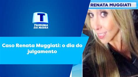 Caso Renata Muggiati O Dia Do Julgamento Tribuna Da Massa 08 02