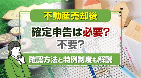 不動産売却後に確定申告は必要？不要？確認方法と特例制度も解説 株式会社仁川エステート