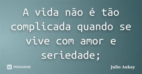 A Vida Não é Tão Complicada Quando Se Julio Aukay Pensador