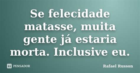 Se Felecidade Matasse Muita Gente Já Rafael Russon Pensador