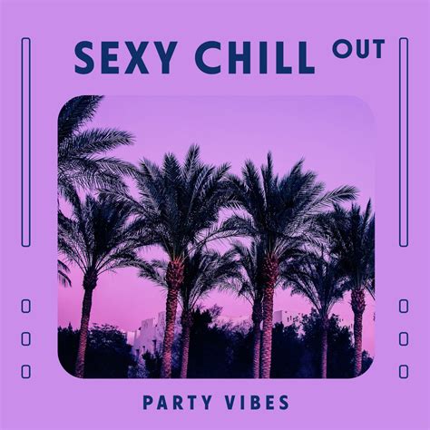 Sexy Chill Out Party Vibes Top Balearic Chill Beats Hot Summer Lounge House Party Album