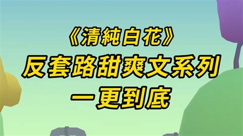 全文已完更清純白花反套路甜爽文系列 小说 推文 故事 YouTube