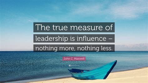 John C Maxwell Quote The True Measure Of Leadership Is Influence